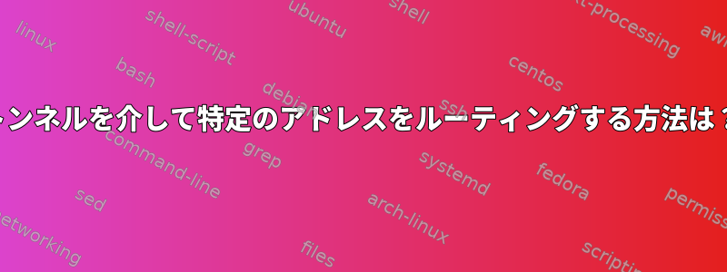 トンネルを介して特定のアドレスをルーティングする方法は？