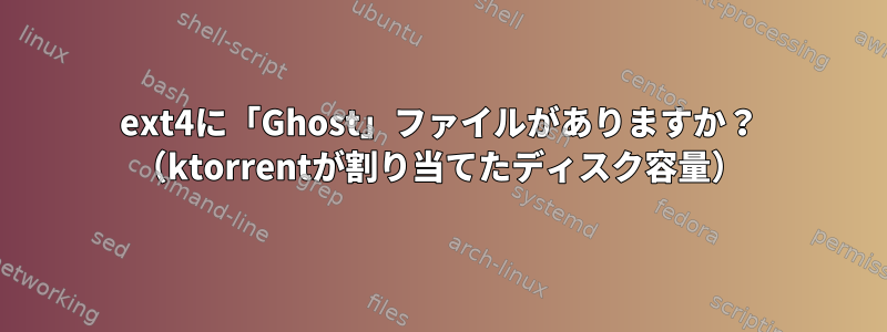 ext4に「Ghost」ファイルがありますか？ （ktorrentが割り当てたディスク容量）