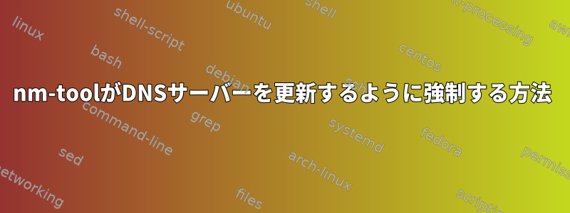 nm-toolがDNSサーバーを更新するように強制する方法