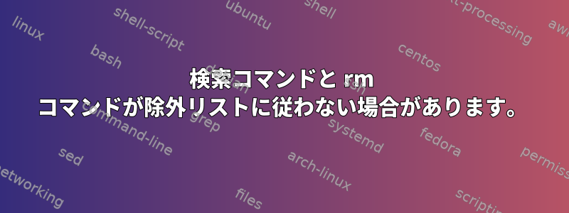 検索コマンドと rm コマンドが除外リストに従わない場合があります。