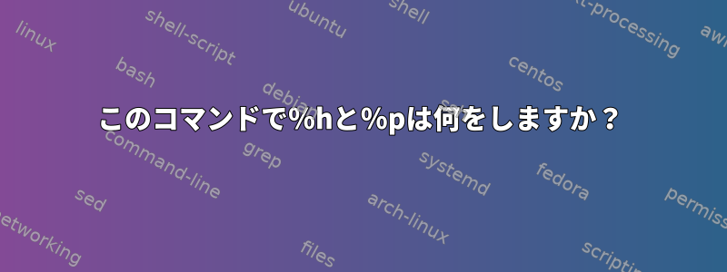 このコマンドで％hと％pは何をしますか？