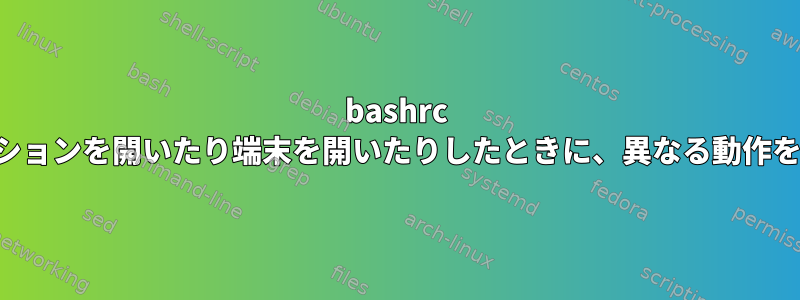 bashrc は、セッションを開いたり端末を開いたりしたときに、異なる動作をします。