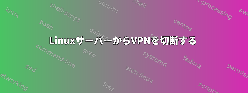 LinuxサーバーからVPNを切断する