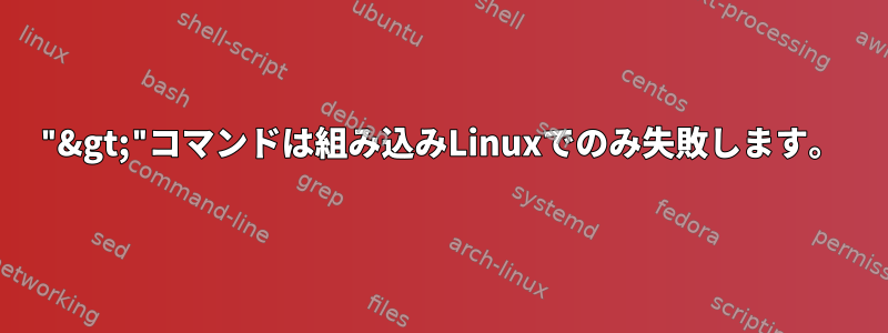 "&gt;"コマンドは組み込みLinuxでのみ失敗します。