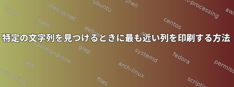 特定の文字列を見つけるときに最も近い列を印刷する方法