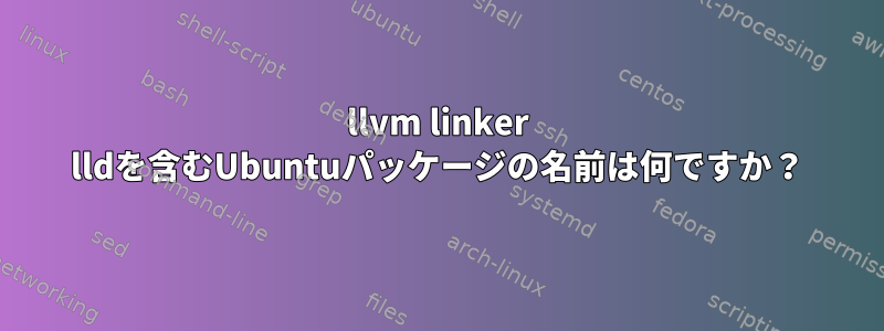 llvm linker lldを含むUbuntuパッケージの名前は何ですか？