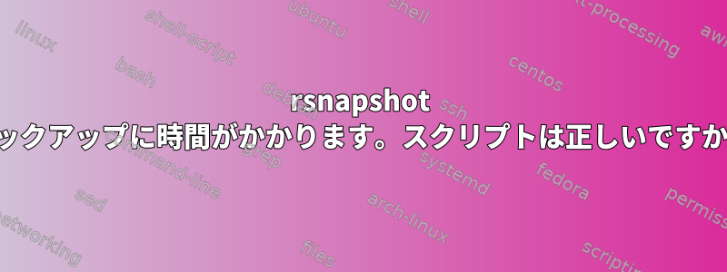 rsnapshot バックアップに時間がかかります。スクリプトは正しいですか？