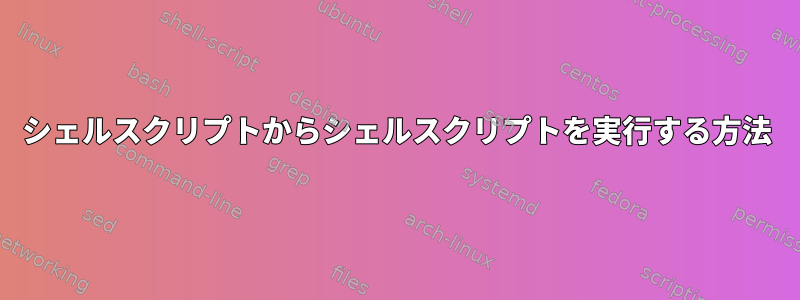 シェルスクリプトからシェルスクリプトを実行する方法