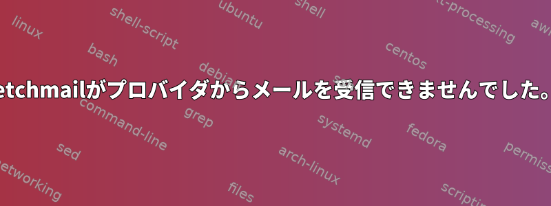 fetchmailがプロバイダからメールを受信できませんでした。