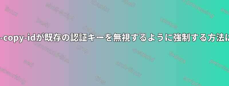 ssh-copy-idが既存の認証キーを無視するように強制する方法は？