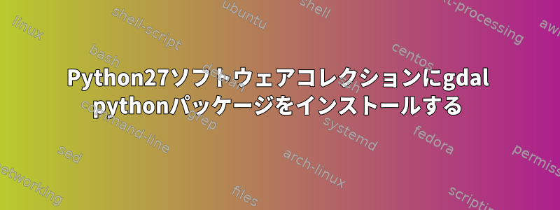 Python27ソフトウェアコレクションにgdal pythonパッケージをインストールする