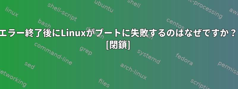 エラー終了後にLinuxがブートに失敗するのはなぜですか？ [閉鎖]