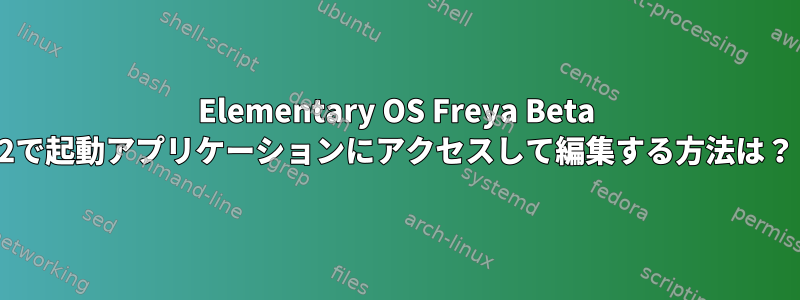 Elementary OS Freya Beta 2で起動アプリケーションにアクセスして編集する方法は？