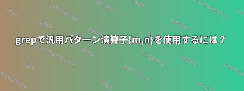 grepで汎用パターン演算子{m,n}を使用するには？