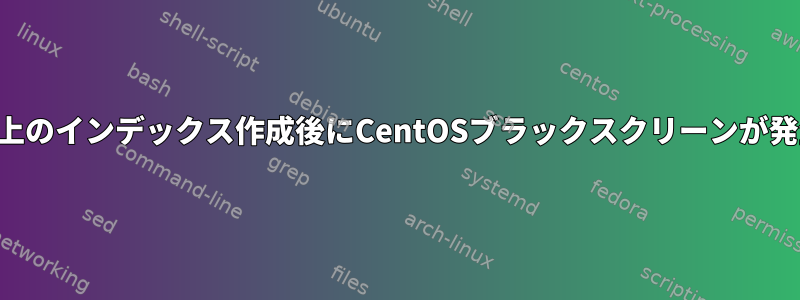 4時間以上のインデックス作成後にCentOSブラックスクリーンが発生する