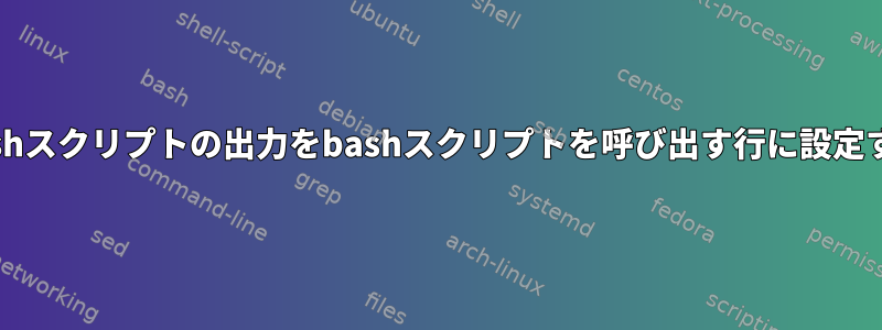 bashスクリプトの出力をbashスクリプトを呼び出す行に設定する