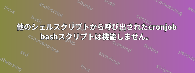 他のシェルスクリプトから呼び出されたcronjob bashスクリプトは機能しません。