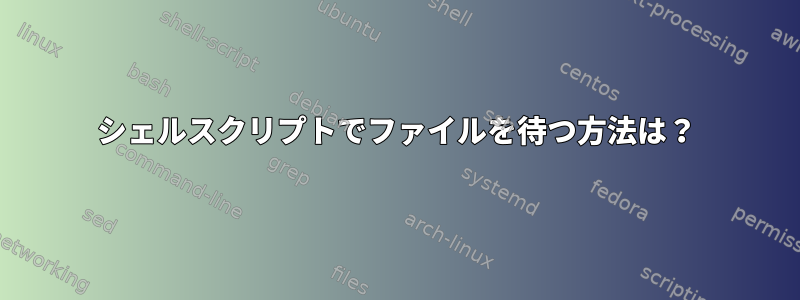 シェルスクリプトでファイルを待つ方法は？