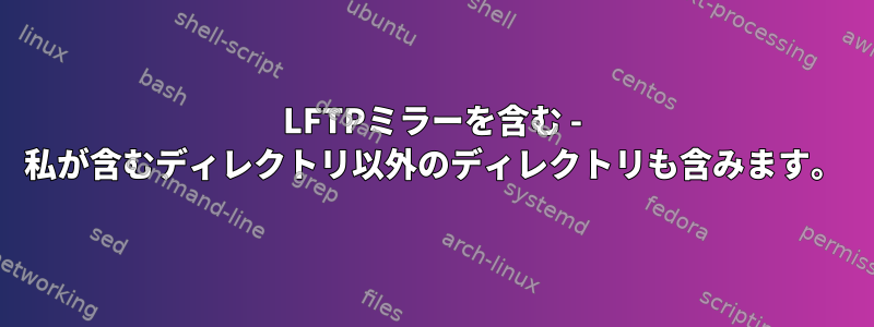 LFTPミラーを含む - 私が含むディレクトリ以外のディレクトリも含みます。