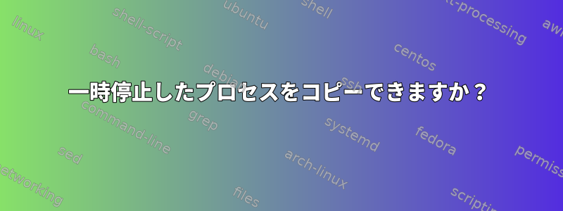 一時停止したプロセスをコピーできますか？