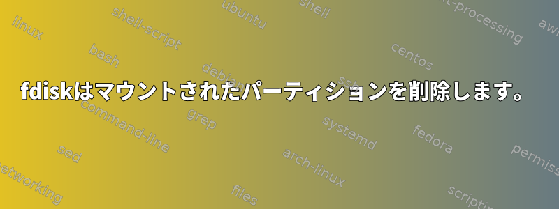 fdiskはマウントされたパーティションを削除します。