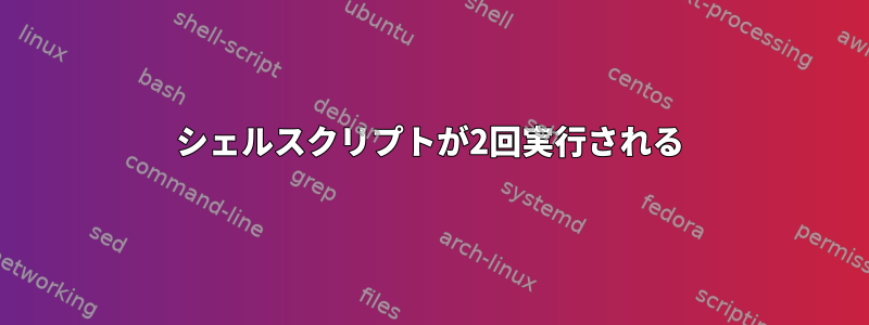 シェルスクリプトが2回実行される