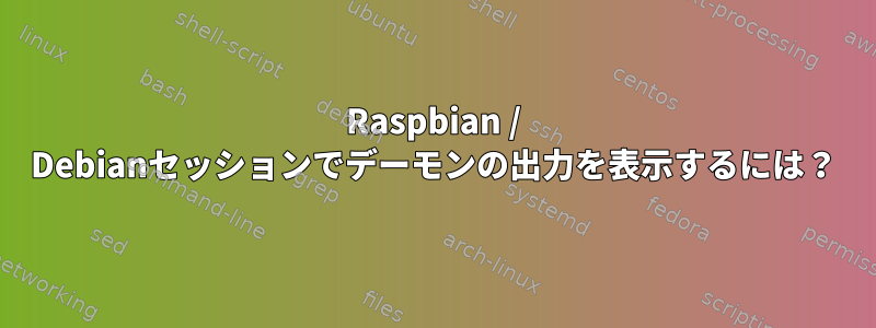 Raspbian / Debianセッションでデーモンの出力を表示するには？