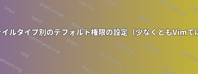 ファイルタイプ別のデフォルト権限の設定（少なくともVimでは）