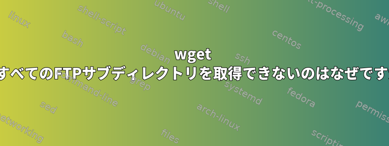 wget -rがすべてのFTPサブディレクトリを取得できないのはなぜですか？