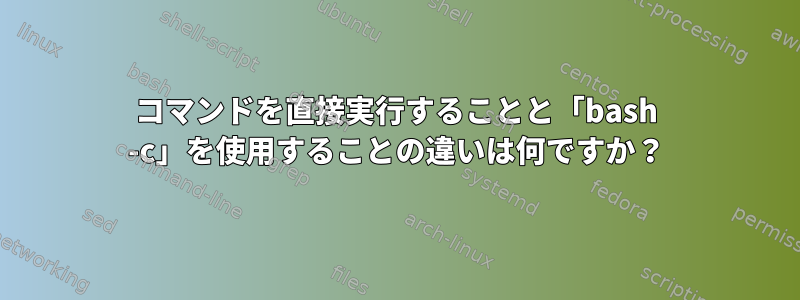 コマンドを直接実行することと「bash -c」を使用することの違いは何ですか？