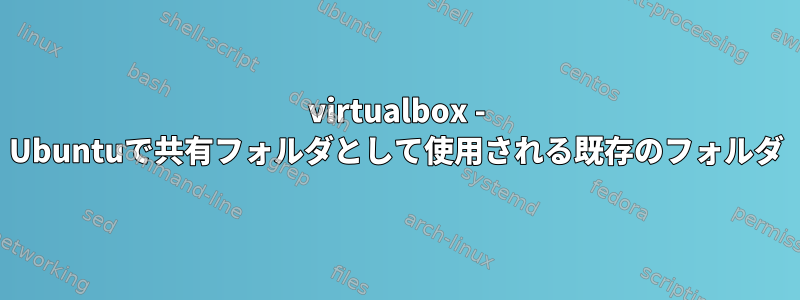 virtualbox - Ubuntuで共有フォルダとして使用される既存のフォルダ