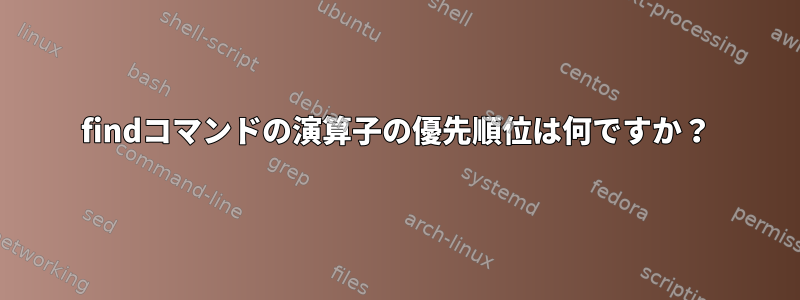 findコマンドの演算子の優先順位は何ですか？