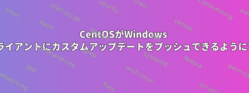 CentOSがWindows 7クライアントにカスタムアップデートをプッシュできるようにする