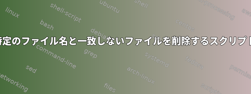 特定のファイル名と一致しないファイルを削除するスクリプト