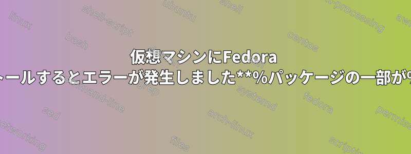 仮想マシンにFedora 21サーバーをインストールするとエラーが発生しました**％パッケージの一部が％endで終わらない**