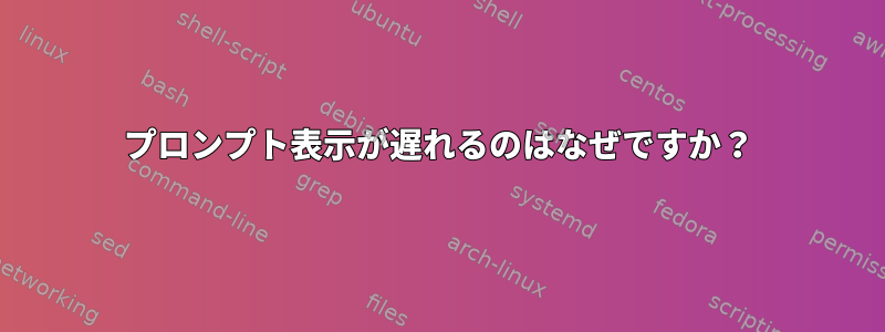 プロンプト表示が遅れるのはなぜですか？