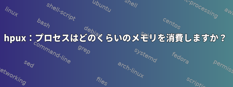 hpux：プロセスはどのくらいのメモリを消費しますか？