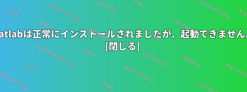 Matlabは正常にインストールされましたが、起動できません。 [閉じる]