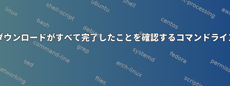 Chromiumの現在のダウンロードがすべて完了したことを確認するコマンドライン方法はありますか？