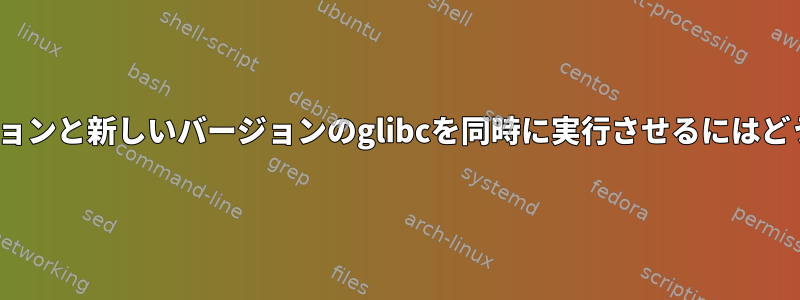 私のELFに古いバージョンと新しいバージョンのglibcを同時に実行させるにはどうすればよいですか？