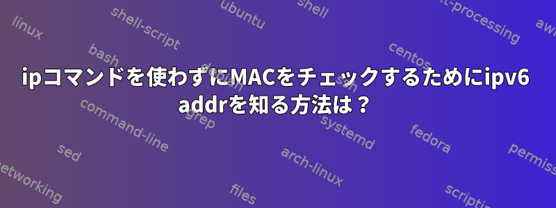 ipコマンドを使わずにMACをチェックするためにipv6 addrを知る方法は？