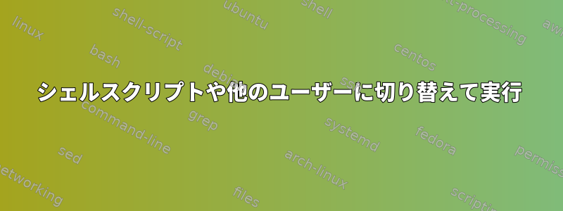 シェルスクリプトや他のユーザーに切り替えて実行