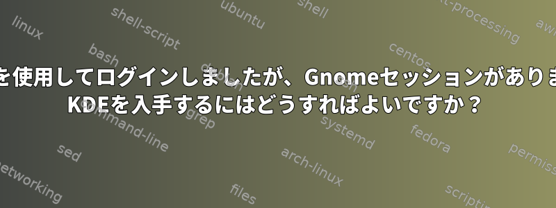 KDMを使用してログインしましたが、Gnomeセッションがあります。 KDEを入手するにはどうすればよいですか？