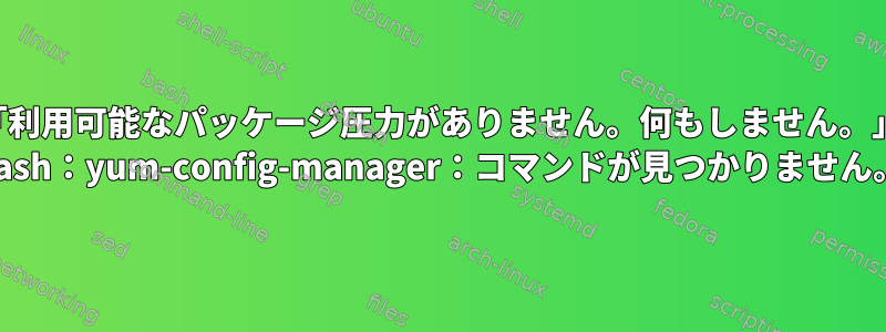 「利用可能なパッケージ圧力がありません。何もしません。」 「bash：yum-config-manager：コマンドが見つかりません。」