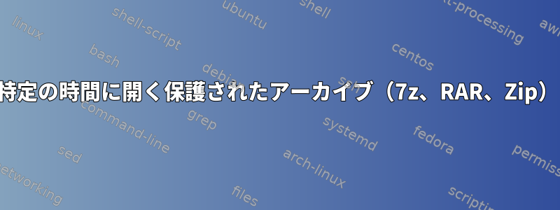 特定の時間に開く保護されたアーカイブ（7z、RAR、Zip）