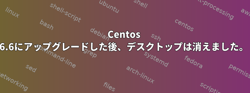 Centos 6.6にアップグレードした後、デスクトップは消えました。