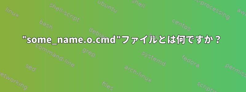 "some_name.o.cmd"ファイルとは何ですか？