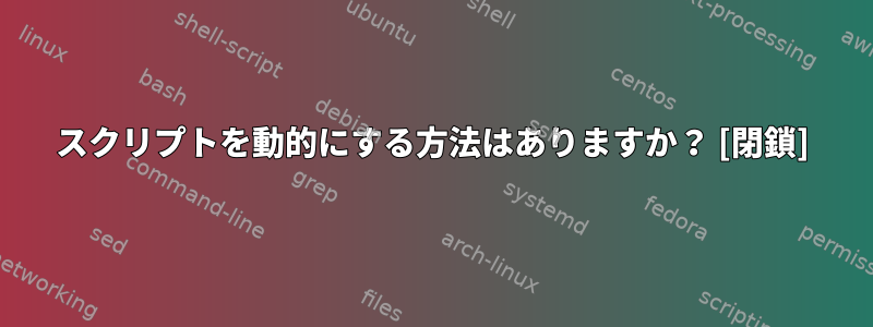 スクリプトを動的にする方法はありますか？ [閉鎖]