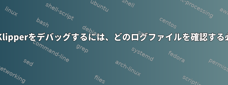 コピー/貼り付けとKlipperをデバッグするには、どのログファイルを確認する必要がありますか？