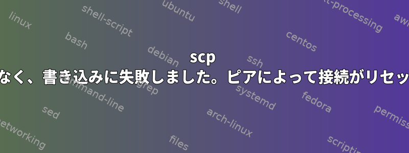 scp stdin：ttyではなく、書き込みに失敗しました。ピアによって接続がリセットされました。